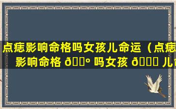 点痣影响命格吗女孩儿命运（点痣影响命格 🌺 吗女孩 🐕 儿命运怎么样）